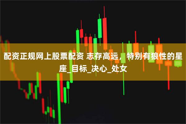 配资正规网上股票配资 志存高远，特别有狼性的星座_目标_决心_处女