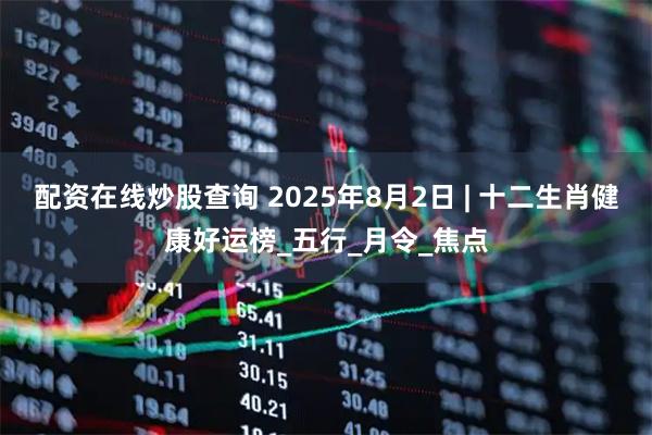 配资在线炒股查询 2025年8月2日 | 十二生肖健康好运榜_五行_月令_焦点