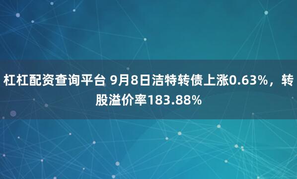 杠杠配资查询平台 9月8日洁特转债上涨0.63%，转股溢价率183.88%