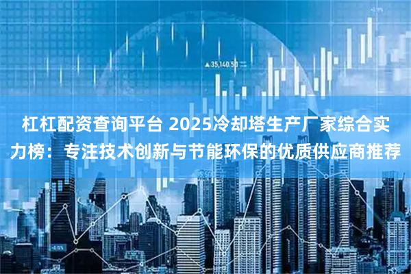 杠杠配资查询平台 2025冷却塔生产厂家综合实力榜：专注技术创新与节能环保的优质供应商推荐