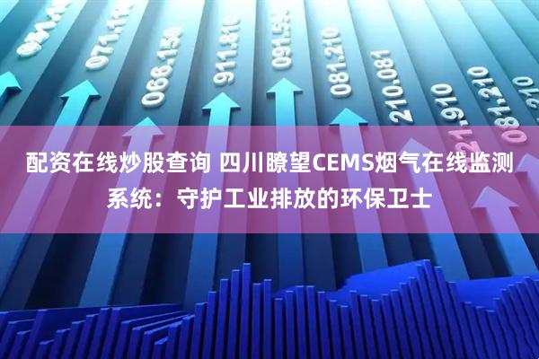 配资在线炒股查询 四川瞭望CEMS烟气在线监测系统：守护工业排放的环保卫士