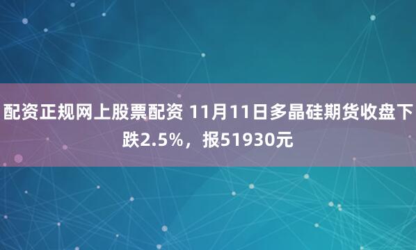 配资正规网上股票配资 11月11日多晶硅期货收盘下跌2.5%，报51930元