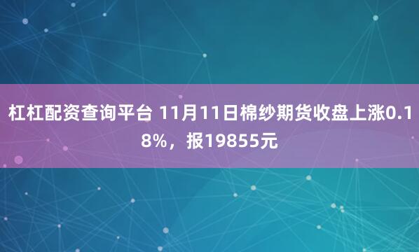 杠杠配资查询平台 11月11日棉纱期货收盘上涨0.18%，报19855元