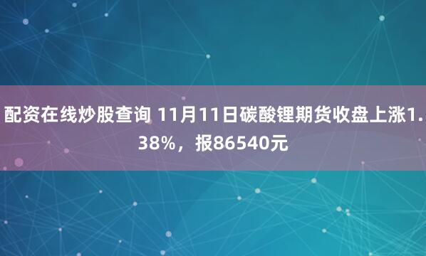 配资在线炒股查询 11月11日碳酸锂期货收盘上涨1.38%，报86540元