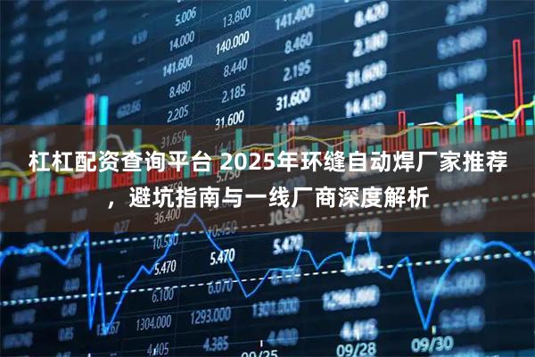 杠杠配资查询平台 2025年环缝自动焊厂家推荐，避坑指南与一线厂商深度解析