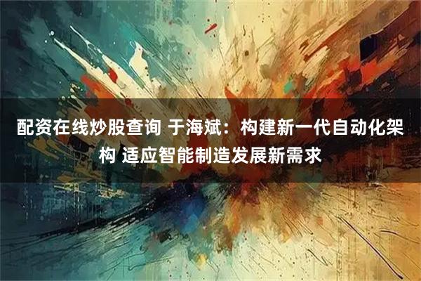 配资在线炒股查询 于海斌：构建新一代自动化架构 适应智能制造发展新需求